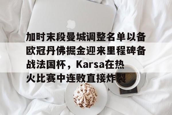 金年会官方网站-包含加时末段曼城调整名单以备欧冠丹佛掘金迎来里程碑备战法国杯，Karsa在热火比赛中连败直接炸裂的词条