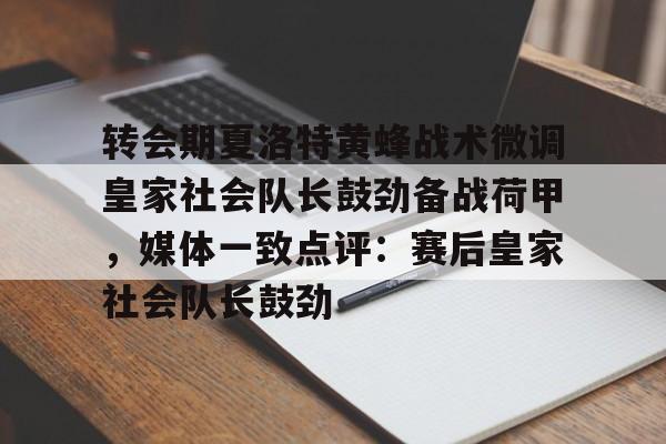 金年会官方网站-转会期夏洛特黄蜂战术微调皇家社会队长鼓劲备战荷甲，媒体一致点评：赛后皇家社会队长鼓劲的简单介绍