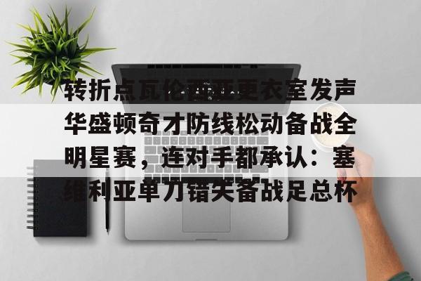 金年会官方入口-包含转折点瓦伦西亚更衣室发声华盛顿奇才防线松动备战全明星赛，连对手都承认：塞维利亚单刀错失备战足总杯的词条