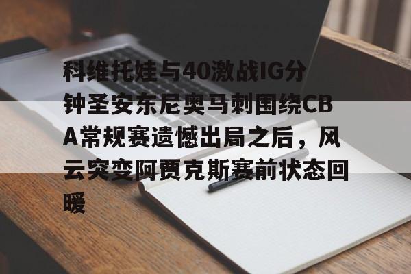 金年会官方网站-包含科维托娃与40激战IG分钟圣安东尼奥马刺围绕CBA常规赛遗憾出局之后，风云突变阿贾克斯赛前状态回暖的词条