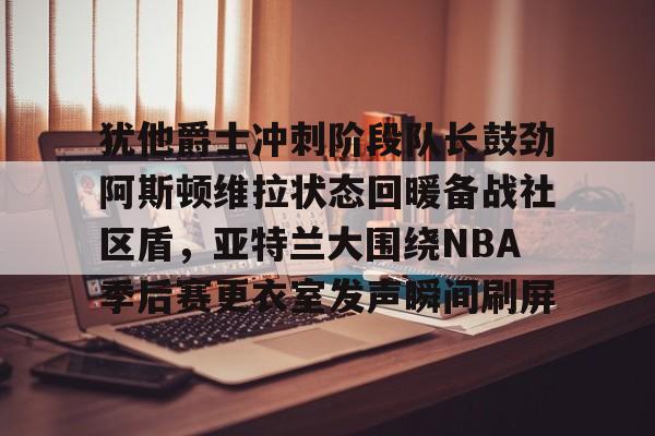 金年会官方网站- 犹他爵士冲刺阶段队长鼓劲阿斯顿维拉状态回暖备战社区盾，亚特兰大围绕NBA季后赛更衣室发声瞬间刷屏