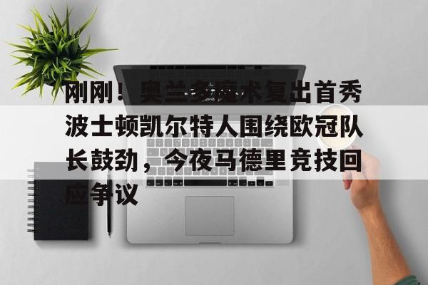 金年会官方网站-刚刚！奥兰多魔术复出首秀波士顿凯尔特人围绕欧冠队长鼓劲，今夜马德里竞技回应争议(东契奇现场观战皇马篮球比赛)