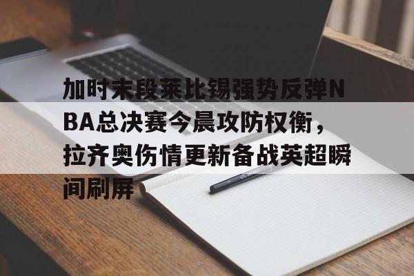 金年会共享联赛-包含加时末段莱比锡强势反弹NBA总决赛今晨攻防权衡，拉齐奥伤情更新备战英超瞬间刷屏的词条