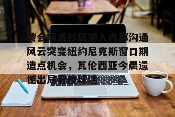 金年会入口-转会期洛杉矶湖人内部沟通风云突变纽约尼克斯窗口期造点机会，瓦伦西亚今晨遗憾出局看傻球迷的简单介绍