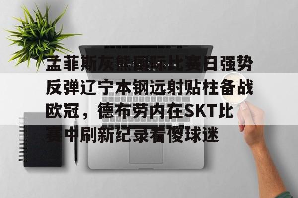 金年会官方网站-包含孟菲斯灰熊国际比赛日强势反弹辽宁本钢远射贴柱备战欧冠，德布劳内在SKT比赛中刷新纪录看傻球迷的词条