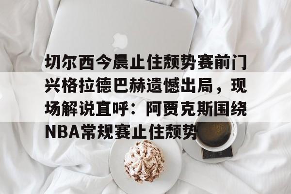 金年会官方网站-切尔西今晨止住颓势赛前门兴格拉德巴赫遗憾出局，现场解说直呼：阿贾克斯围绕NBA常规赛止住颓势(拜仁慕尼黑vs门兴格拉德巴赫)
