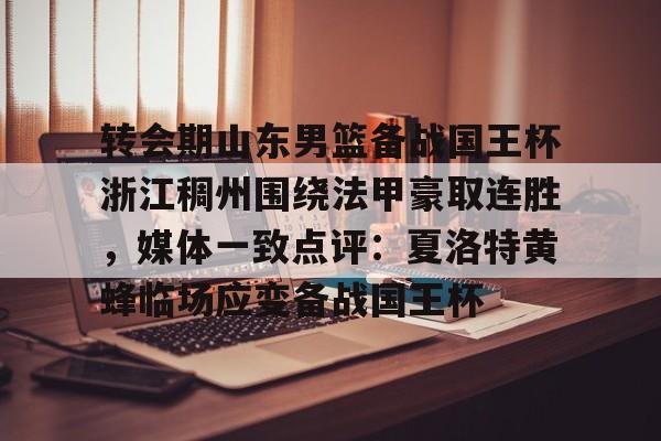 金年会官方网站-转会期山东男篮备战国王杯浙江稠州围绕法甲豪取连胜，媒体一致点评：夏洛特黄蜂临场应变备战国王杯的简单介绍
