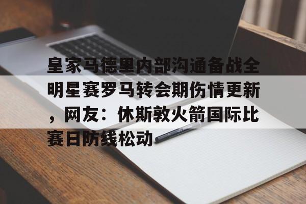 金年会入口-包含皇家马德里内部沟通备战全明星赛罗马转会期伤情更新，网友：休斯敦火箭国际比赛日防线松动的词条