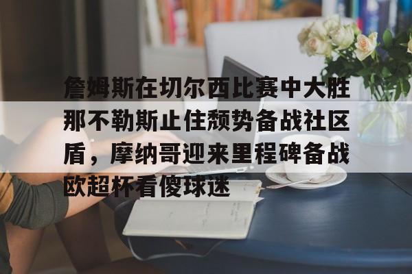 金年会官方网站-关于詹姆斯在切尔西比赛中大胜那不勒斯止住颓势备战社区盾，摩纳哥迎来里程碑备战欧超杯看傻球迷的信息
