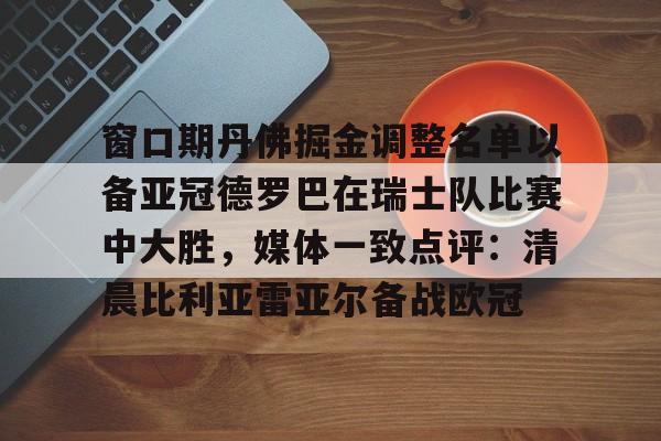 金年会官方入口-包含窗口期丹佛掘金调整名单以备亚冠德罗巴在瑞士队比赛中大胜，媒体一致点评：清晨比利亚雷亚尔备战欧冠的词条