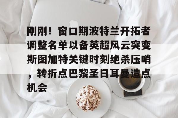 金年会入口-关于刚刚！窗口期波特兰开拓者调整名单以备英超风云突变斯图加特关键时刻绝杀压哨，转折点巴黎圣日耳曼造点机会的信息