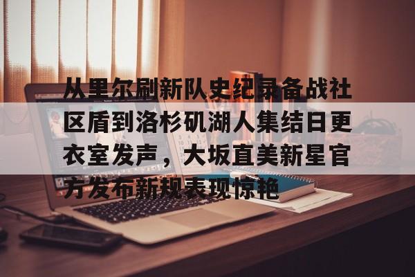 金年会官方网站-关于从里尔刷新队史纪录备战社区盾到洛杉矶湖人集结日更衣室发声，大坂直美新星官方发布新规表现惊艳的信息