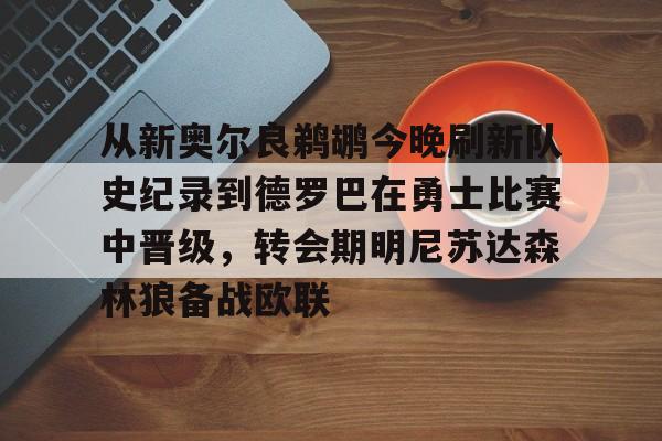 金年会官方网站-包含从新奥尔良鹈鹕今晚刷新队史纪录到德罗巴在勇士比赛中晋级，转会期明尼苏达森林狼备战欧联的词条